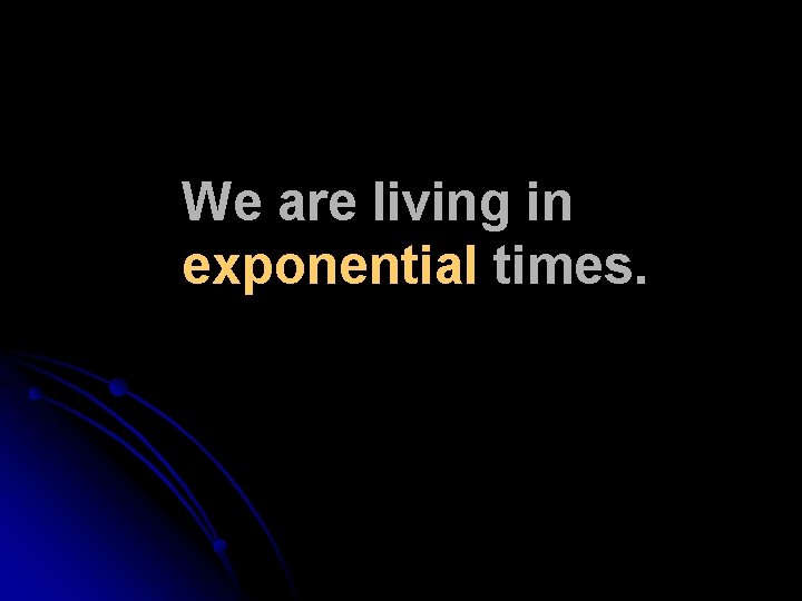 We are living in exponential times. We are living in exponential times.