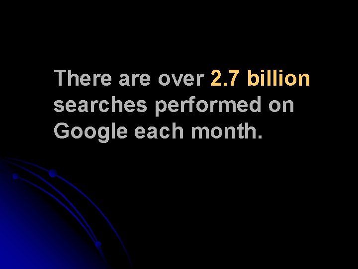 There are over 2. 7 billion searches performed on Google each month. There are over 2. 7 billion searches performed on Google each month.
