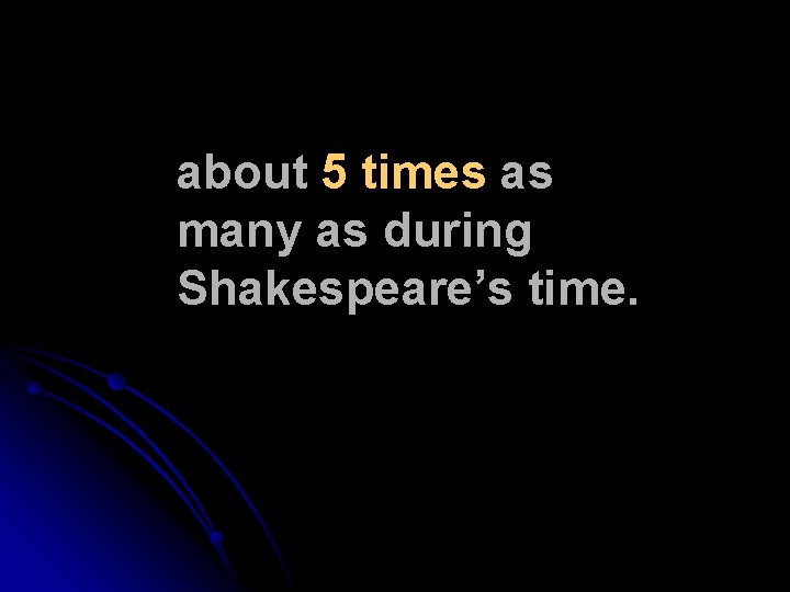 about 5 times as many as during Shakespeare’s time. about 5 times as many as during Shakespeare’s time.