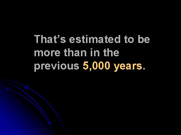 That’s estimated to be more than in the previous 5, 000 years. That’s estimated to be more than in the previous 5, 000 years.