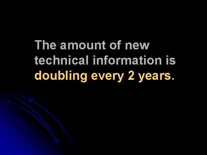 The amount of new technical information is doubling every 2 years. The amount of new technical information is doubling every 2 years.