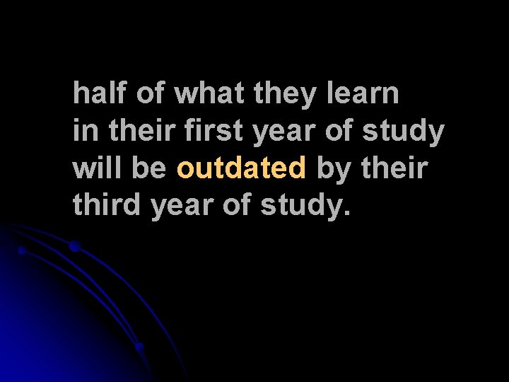 half of what they learn in their first year of study will be outdated half of what they learn in their first year of study will be outdated