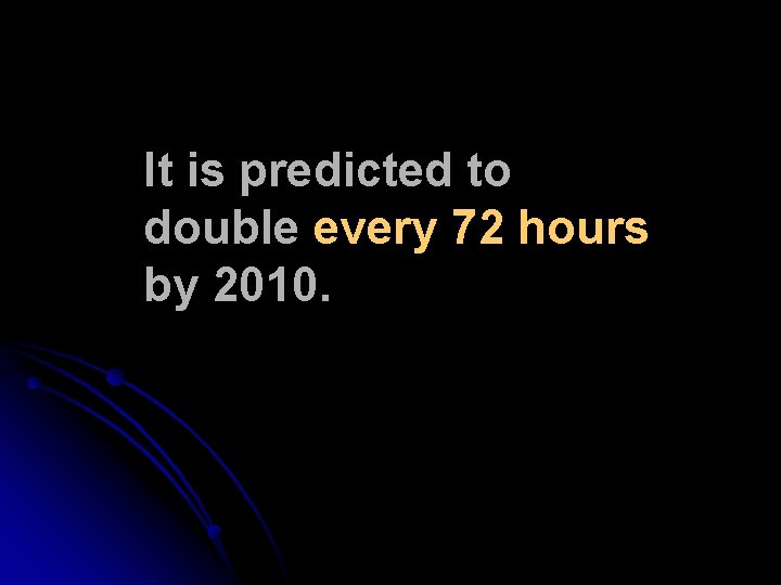 It is predicted to double every 72 hours by 2010. It is predicted to double every 72 hours by 2010.