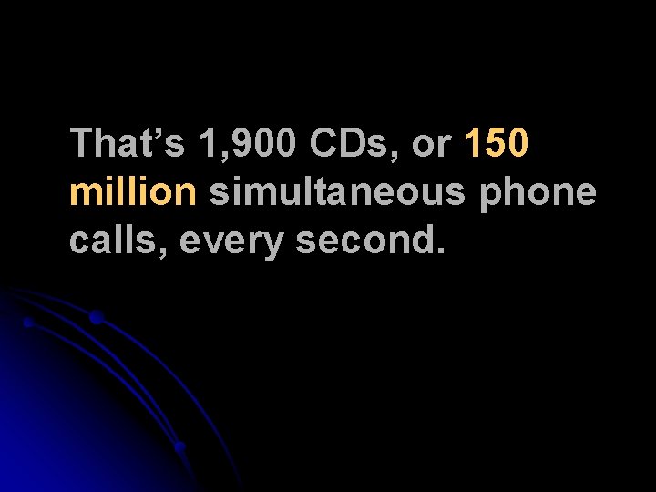 That’s 1, 900 CDs, or 150 million simultaneous phone calls, every second. That’s 1, 900 CDs, or 150 million simultaneous phone calls, every second.