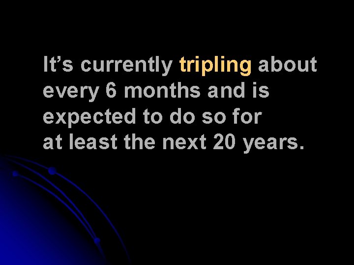 It’s currently tripling about every 6 months and is expected to do so for It’s currently tripling about every 6 months and is expected to do so for