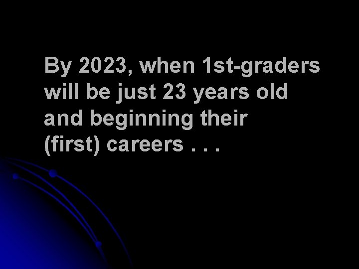 By 2023, when 1 st-graders will be just 23 years old and beginning their By 2023, when 1 st-graders will be just 23 years old and beginning their
