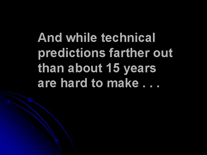 And while technical predictions farther out than about 15 years are hard to make. And while technical predictions farther out than about 15 years are hard to make.