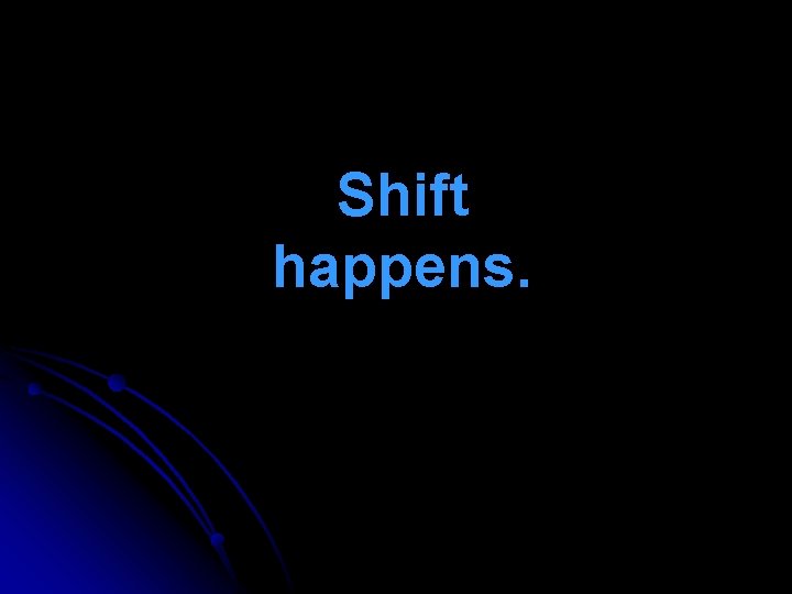 Shift happens. Shift happens.