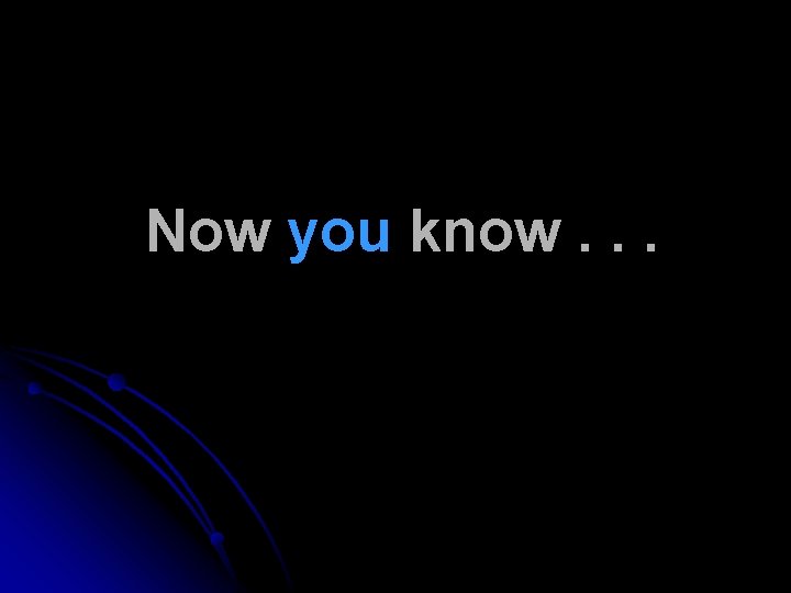 Now you know. . . Now you know. . .