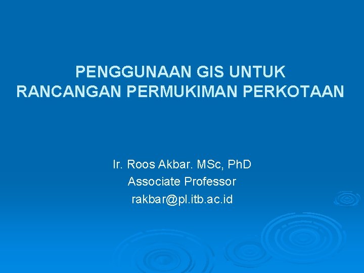 PENGGUNAAN GIS UNTUK RANCANGAN PERMUKIMAN PERKOTAAN Ir. Roos Akbar. MSc, Ph. D Associate Professor