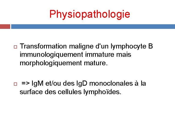 Physiopathologie Transformation maligne d'un lymphocyte B immunologiquement immature mais morphologiquement mature. => Ig. M