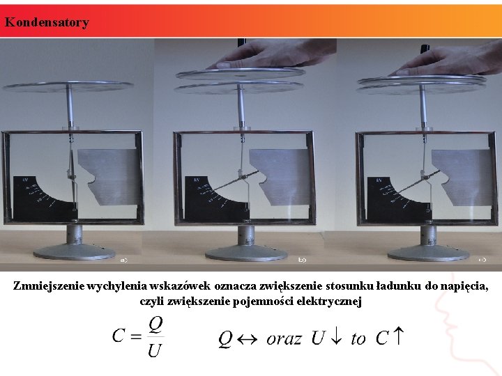 Kondensatory Zmniejszenie wychylenia wskazówek oznacza zwiększenie stosunku ładunku do napięcia, czyli zwiększenie pojemności elektrycznej