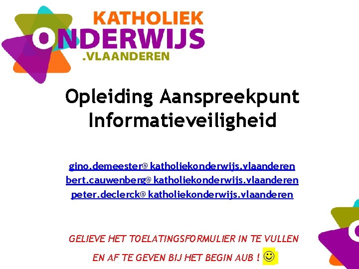 Opleiding Aanspreekpunt Informatieveiligheid gino. demeester@katholiekonderwijs. vlaanderen bert. cauwenberg@katholiekonderwijs. vlaanderen peter. declerck@katholiekonderwijs. vlaanderen GELIEVE HET