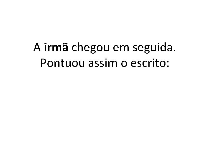 A irmã chegou em seguida. Pontuou assim o escrito: 