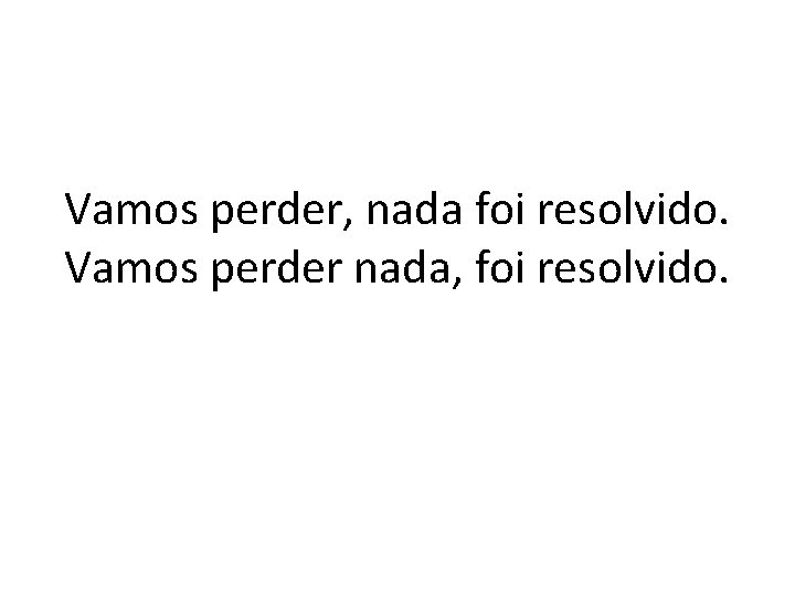 Vamos perder, nada foi resolvido. Vamos perder nada, foi resolvido. 