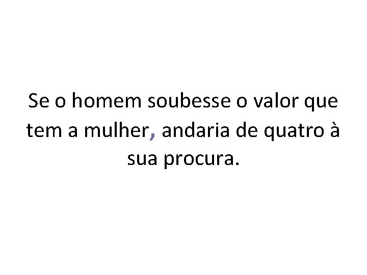Se o homem soubesse o valor que tem a mulher, andaria de quatro à