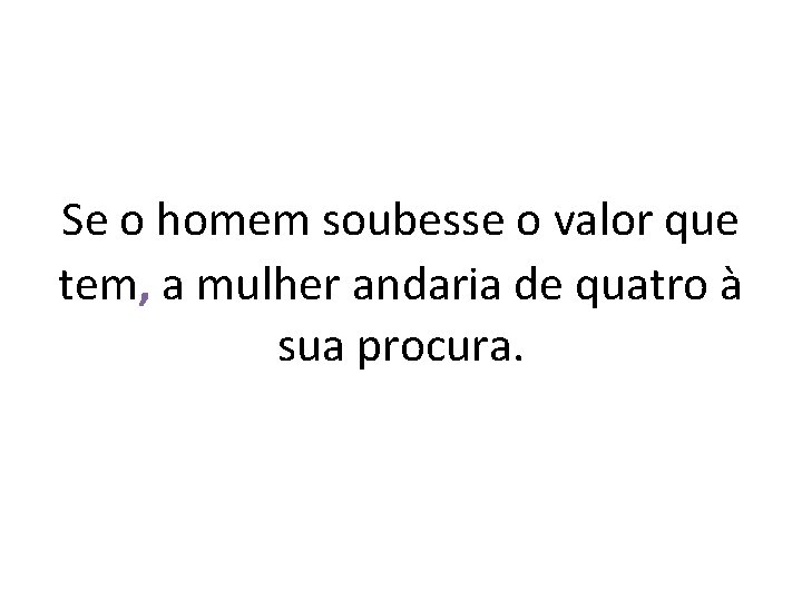 Se o homem soubesse o valor que tem, a mulher andaria de quatro à