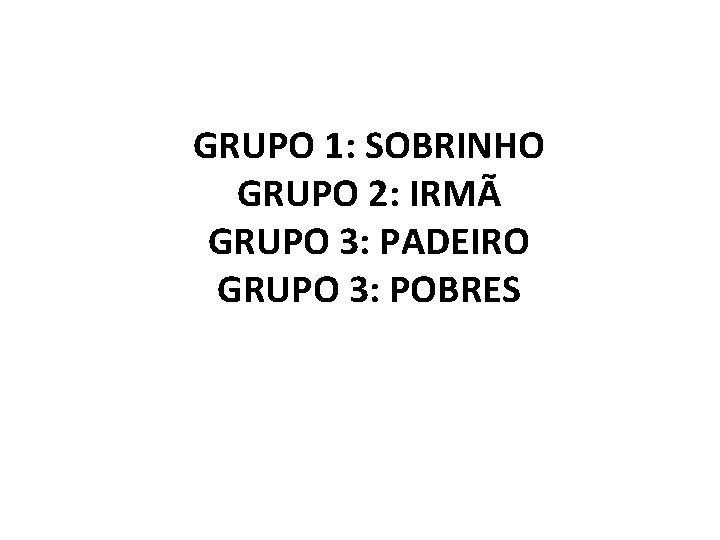 GRUPO 1: SOBRINHO GRUPO 2: IRMÃ GRUPO 3: PADEIRO GRUPO 3: POBRES 