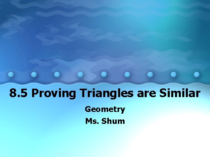 8. 5 Proving Triangles are Similar Geometry Ms. Shum 