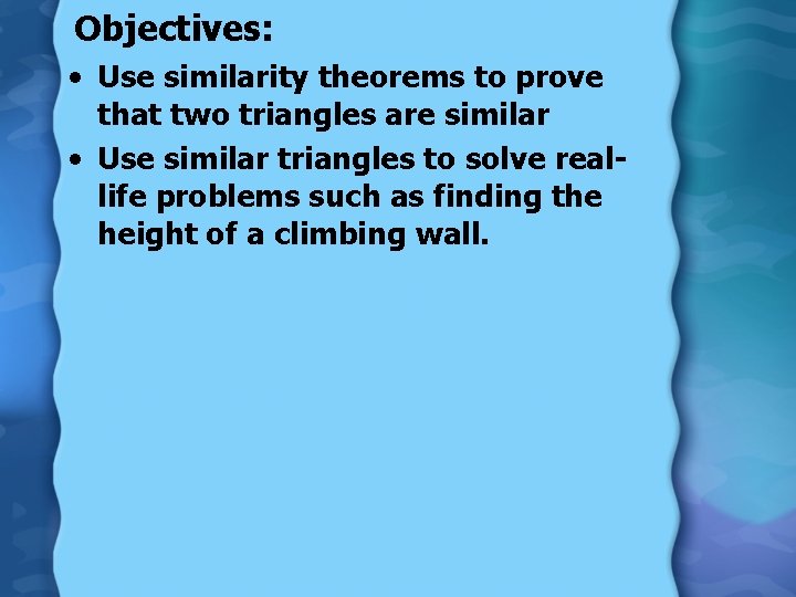 Objectives: • Use similarity theorems to prove that two triangles are similar • Use