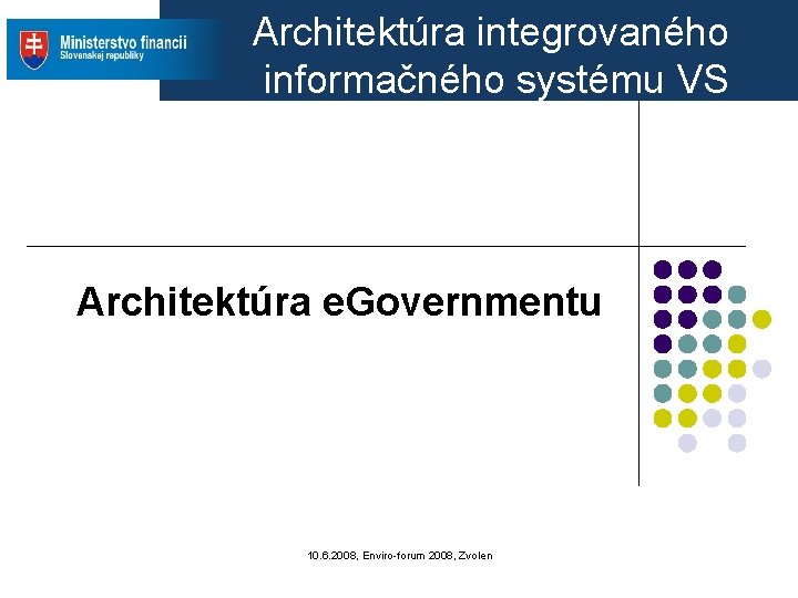 Architektúra integrovaného informačného systému VS Architektúra e. Governmentu 10. 6. 2008, Enviro-forum 2008, Zvolen Architektúra integrovaného informačného systému VS Architektúra e. Governmentu 10. 6. 2008, Enviro-forum 2008, Zvolen