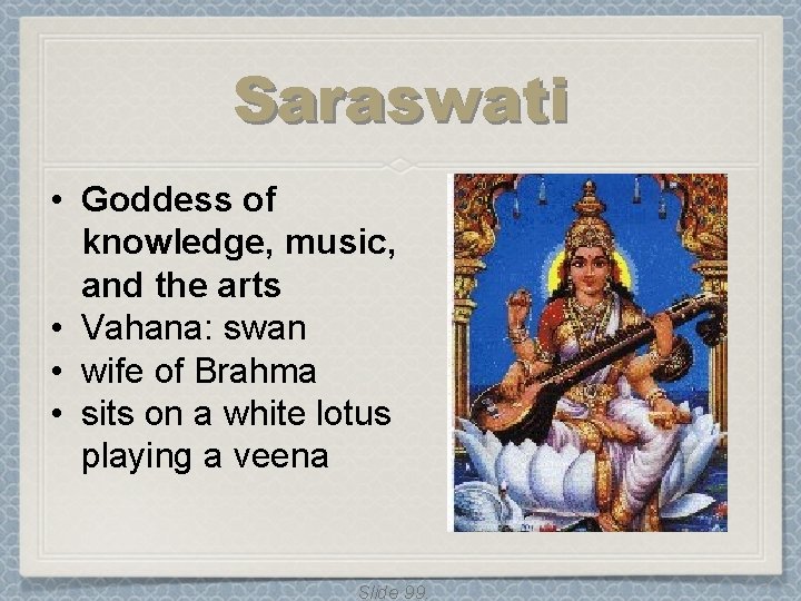 Saraswati • Goddess of knowledge, music, and the arts • Vahana: swan • wife Saraswati • Goddess of knowledge, music, and the arts • Vahana: swan • wife