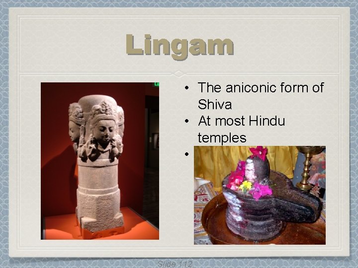 Lingam • The aniconic form of Shiva • At most Hindu temples • Usually Lingam • The aniconic form of Shiva • At most Hindu temples • Usually