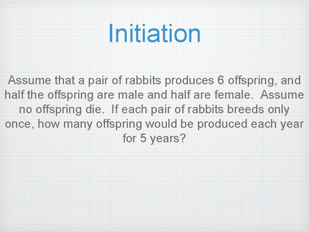 Initiation Assume that a pair of rabbits produces 6 offspring, and half the offspring