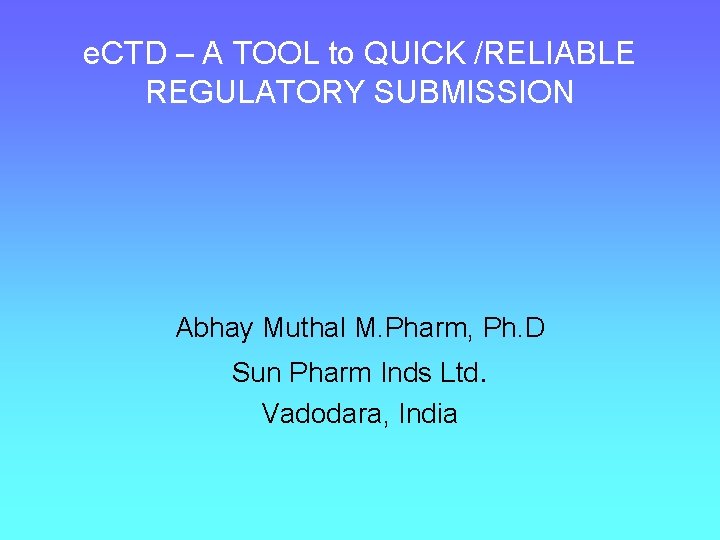 e. CTD – A TOOL to QUICK /RELIABLE REGULATORY SUBMISSION Abhay Muthal M. Pharm,