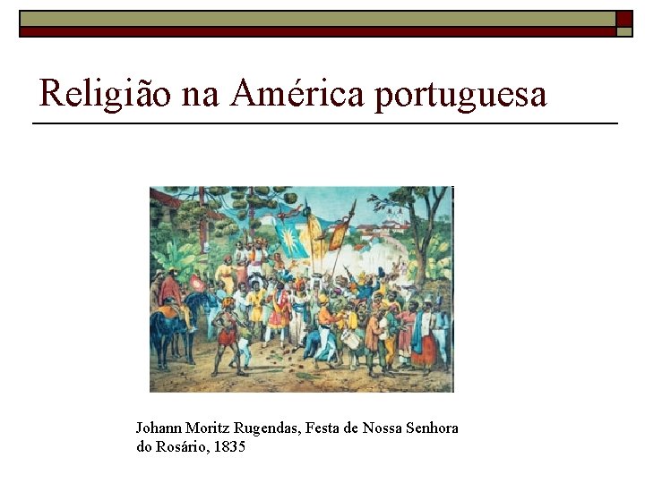 Religião na América portuguesa Johann Moritz Rugendas, Festa de Nossa Senhora do Rosário, 1835