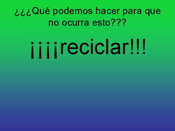 ¿¿¿Qué podemos hacer para que no ocurra esto? ? ? ¡¡¡¡reciclar!!! 