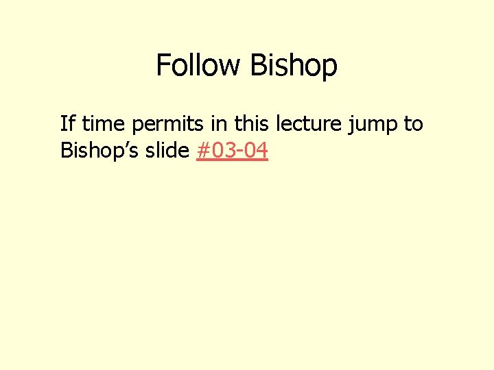 Follow Bishop If time permits in this lecture jump to Bishop’s slide #03 -04