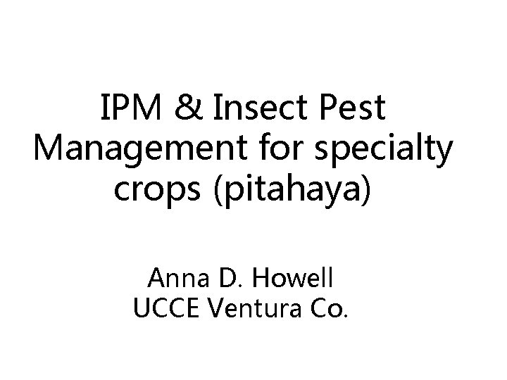 IPM & Insect Pest Management for specialty crops (pitahaya) Anna D. Howell UCCE Ventura