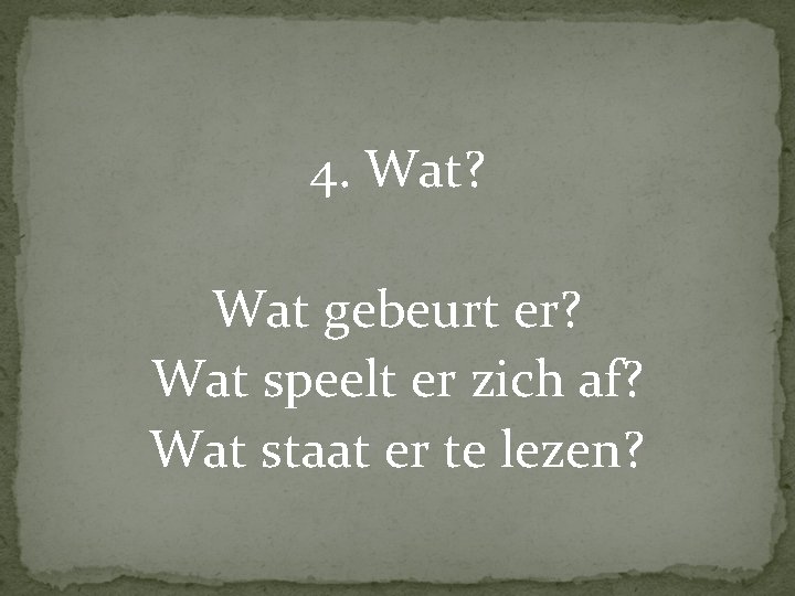 4. Wat? Wat gebeurt er? Wat speelt er zich af? Wat staat er te