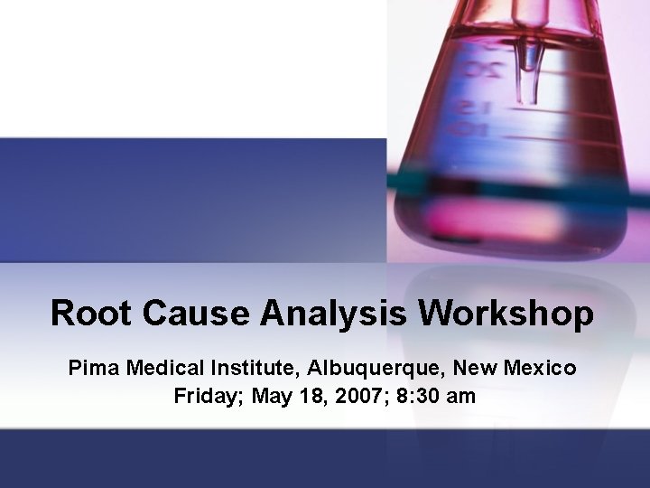 Root Cause Analysis Workshop Pima Medical Institute, Albuquerque, New Mexico Friday; May 18, 2007;