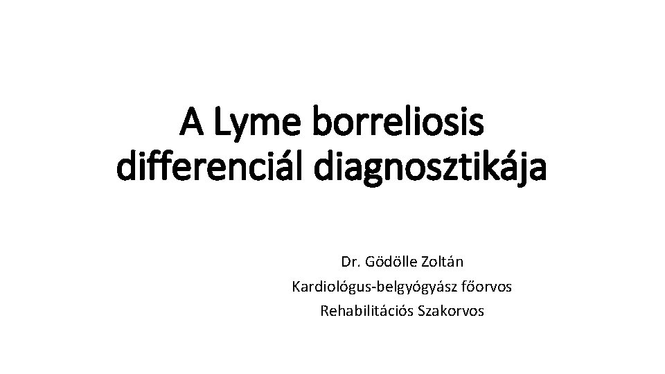 A Lyme borreliosis differenciál diagnosztikája Dr. Gödölle Zoltán Kardiológus-belgyógyász főorvos Rehabilitációs Szakorvos 