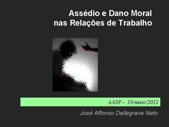 Assédio e Dano Moral nas Relações de Trabalho AASP - 18/maio/2012 José Affonso Dallegrave