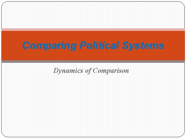 Comparing Political Systems Dynamics of Comparison Comparing Political Systems Dynamics of Comparison
