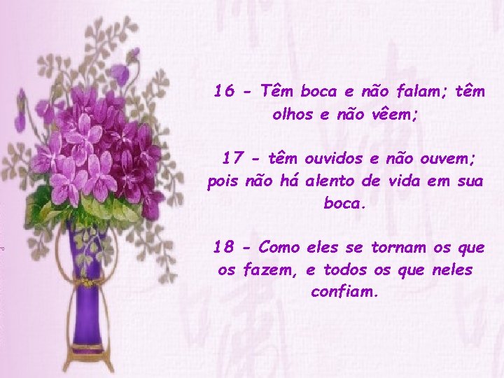 16 - Têm boca e não falam; têm olhos e não vêem; 17 -