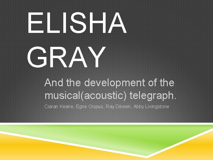 ELISHA GRAY And the development of the musical(acoustic) telegraph. Ciaran Keane, Egne Oispuu, Ray