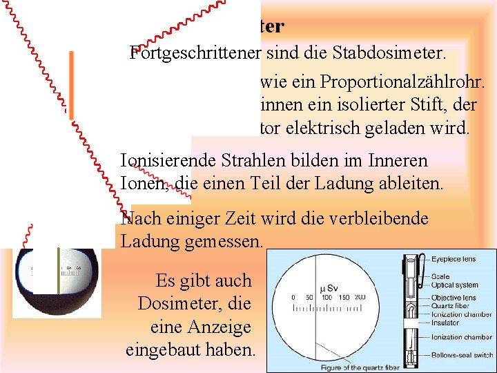 Dosimeter Fortgeschrittener sind die Stabdosimeter. Sie funktionieren wie ein Proportionalzählrohr. In einem Rohr ist