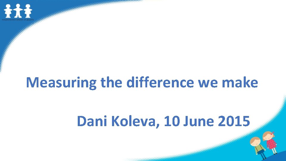 Measuring the difference we make Dani Koleva, 10 June 2015 
