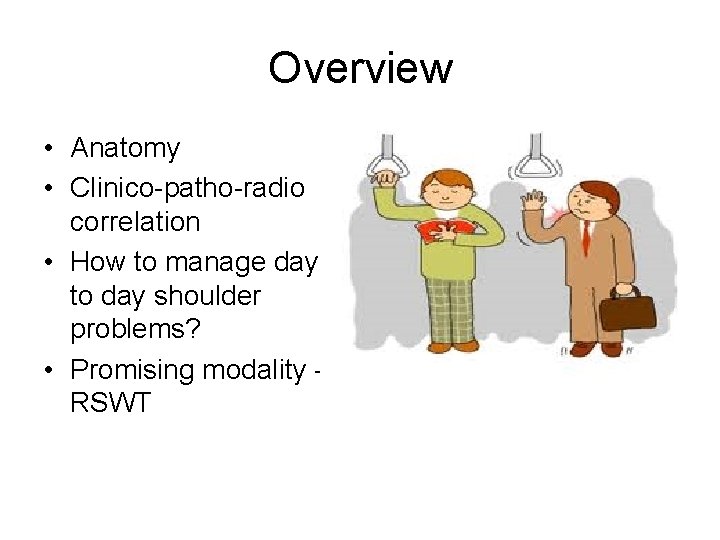 Overview • Anatomy • Clinico-patho-radio correlation • How to manage day to day shoulder