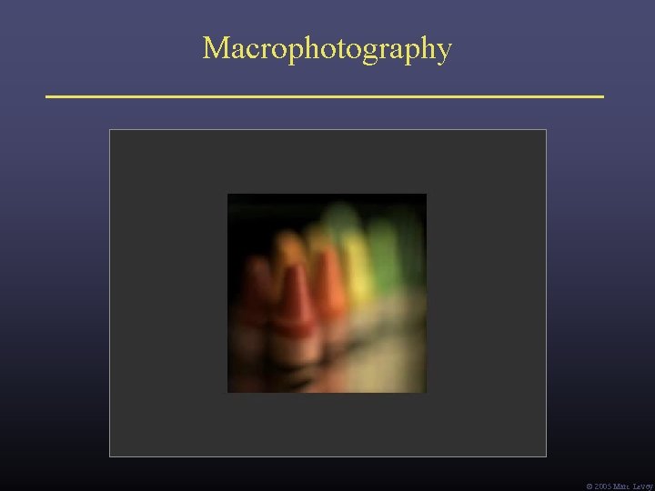 Macrophotography Ó 2005 Marc Levoy Macrophotography Ó 2005 Marc Levoy