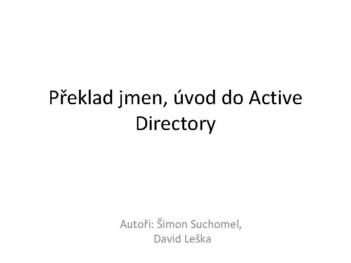 Překlad jmen, úvod do Active Directory Autoři: Šimon Suchomel, David Leška Překlad jmen, úvod do Active Directory Autoři: Šimon Suchomel, David Leška