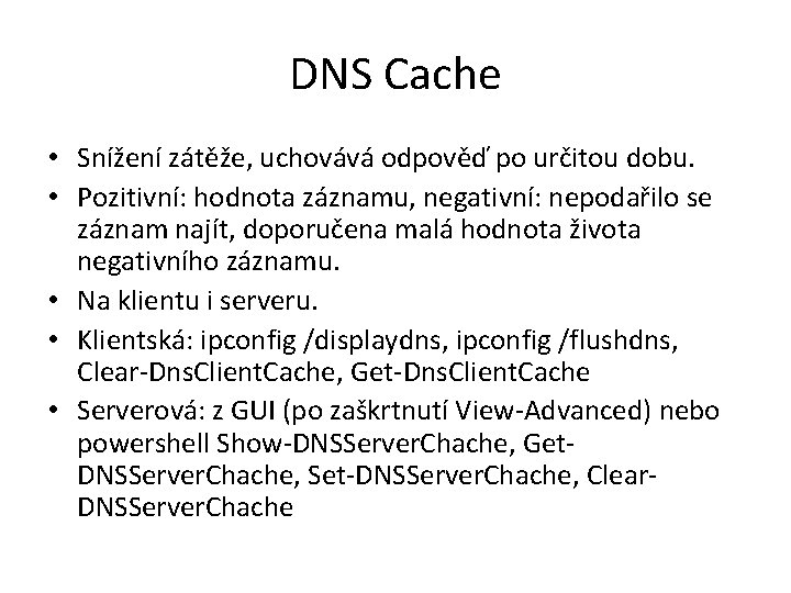 DNS Cache • Snížení zátěže, uchovává odpověď po určitou dobu. • Pozitivní: hodnota záznamu, DNS Cache • Snížení zátěže, uchovává odpověď po určitou dobu. • Pozitivní: hodnota záznamu,