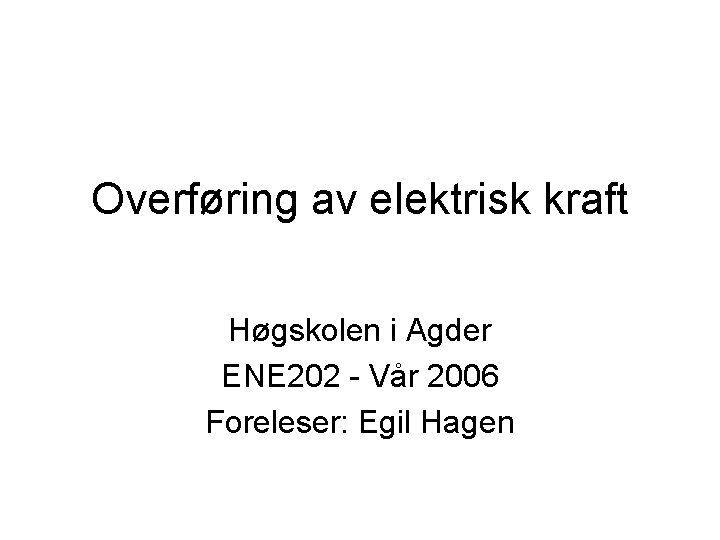 Overføring av elektrisk kraft Høgskolen i Agder ENE 202 - Vår 2006 Foreleser: Egil