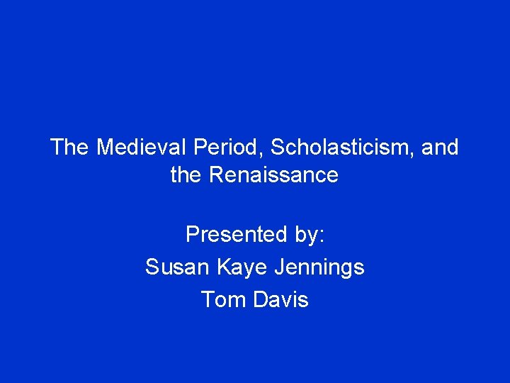 The Medieval Period, Scholasticism, and the Renaissance Presented by: Susan Kaye Jennings Tom Davis