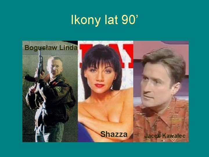 Ikony lat 90’ Bogusław Linda Shazza Jacek Kawalec Ikony lat 90’ Bogusław Linda Shazza Jacek Kawalec