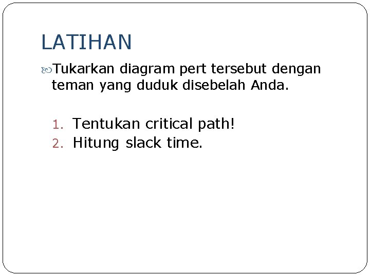 LATIHAN Tukarkan diagram pert tersebut dengan teman yang duduk disebelah Anda. 1. Tentukan critical LATIHAN Tukarkan diagram pert tersebut dengan teman yang duduk disebelah Anda. 1. Tentukan critical